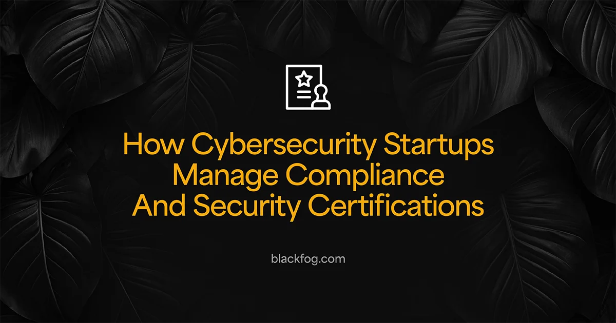 How Cybersecurity Startups Manage Compliance And Security Certifications